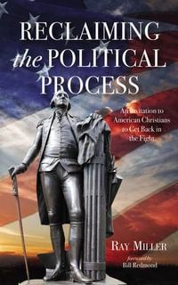 Reclaiming the Political Process : An Invitation to American Christians to Get Back in the Fight - Ray Miller