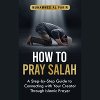 How to Pray Salah : A Step-By-Step Guide to Connecting With Your Creator Through Islamic Prayer - Muhammed Al Fakir