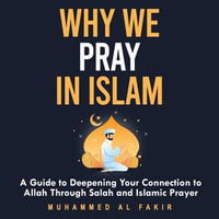 Why We Pray in Islam : A Guide to Deepening Your Connection to Allah Through Salah and Islamic Prayer - Muhammed Al Fakir