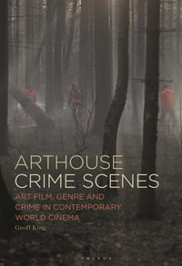 Arthouse Crime Scenes : Art Film, Genre and Crime in Contemporary World Cinema - Geoff King