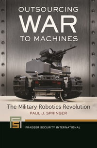 Outsourcing War to Machines : The Military Robotics Revolution - Paul J. Springer