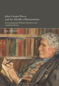 John Cowper Powys and the Afterlife of Romanticism : Re-imagining William Wordsworth and John Keats - Kim Wheatley