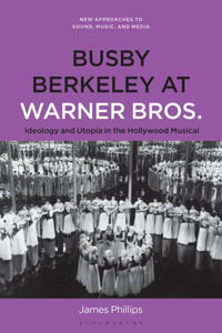 Busby Berkeley at Warner Bros. : Ideology and Utopia in the Hollywood Musical - James Phillips