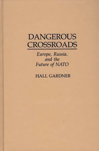 Dangerous Crossroads : Europe, Russia, and the Future of NATO - Hall Gardner