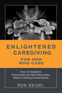 Enlightened Caregiving for Men Who Care : How to Transform Recoveries Into Self-Discoveries Without Getting Overwhelmed - Ron Seigel