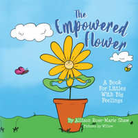 The Empowered Flower : A Book For Littles With Big Feelings - Allison Rose-Marie Shaw