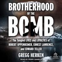 Brotherhood of the Bomb : The Tangled Lives and Loyalties of Robert Oppenheimer, Ernest Lawrence, and Edward Teller - Gregg Herken