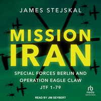 Mission Iran : Special Forces Berlin & Operation Eagle Claw, JTF 1-79 - James Stejskal