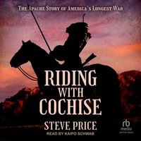 Riding with Cochise : The Apache Story of America's Longest War - Steve Price