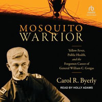 Mosquito Warrior : Yellow Fever, Public Health, and the Forgotten Career of General William C. Gorgas - Carol R. Byerly