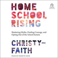 Homeschool Rising : Shattering Myths, Finding Courage, and Opting Out of the School System - Christy-Faith