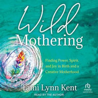 Wild Mothering : Finding Power, Spirit, and Joy in Birth and a Creative Motherhood - Tami Lynn Kent