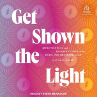 Get Shown the Light : Improvisation and Transcendence in the Music of the Grateful Dead - Michael Kaler