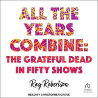 All the Years Combine : The Grateful Dead in Fifty Shows - Ray Robertson