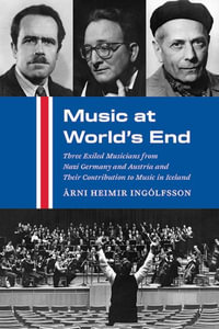 Music at World's End : Three Exiled Musicians from Nazi Germany and Austria and Their Contribution to Music in Iceland - Ãrni Heimir IngÃ³lfsson