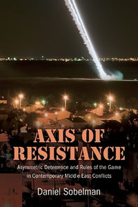 Axis of Resistance : Asymmetric Deterrence and Rules of the Game in Contemporary Middle East Conflicts - Daniel Sobelman