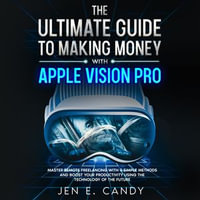 Ultimate Guide to Making Money with Apple Vision Pro, The : Master Remote Freelancing with 9 Simple Methods and Boost your Productivity Using the Technology of the Future - Jen E Candy