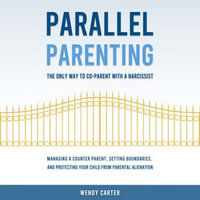 Parallel Parenting - The Only Way to Co-parent with a Narcissist : Managing a Counter Parent, Setting Boundaries, and Protecting Your Child From Parental Alienation - Wendy Carter