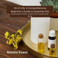 Oil of Life: A Comprehensive Beginner's Guide to Essential Oils : Harnessing the Power of Nature for Everyday Well-Being - Natalie Evans