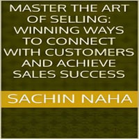 Master the Art of Selling : Winning Ways to Connect with Customers and Achieve Sales Success - Sachin Naha