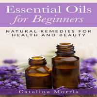 Essential Oils for Beginners : Natural Remedies for Health and Beauty - Catalina Morris