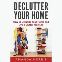 Declutter Your Home : How to Organize Your Home and Live a Clutter-Free Life - Amanda Morris