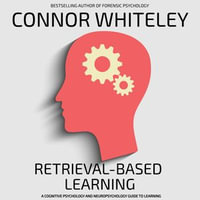 Retrieval-Based Learning : A Cognitive Psychology And Neuropsychology Guide To Learning - Connor Whiteley