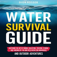 Water Survival Guide : Mastering the Art of Finding, Collecting, Treating, Storing, and Thriving Off the Grid with Water for Emergencies and Outdoor Adventures - Dion Rosser