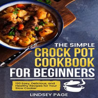 Simple Crock Pot Cookbook for Beginners, The : 120 Easy, Delicious, and Healthy Recipes for Your Slow Cooker - Lindsey Page