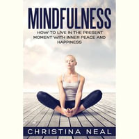 Mindfulness : How to Live in the Present Moment with Inner Peace and Happiness - Christina Neal