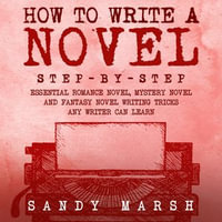 How to Write a Novel : Step-by-Step | Essential Romance Novel, Mystery Novel and Fantasy Novel Writing Tricks Any Writer Can Learn - Sandy Marsh