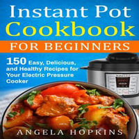 Instant Pot Cookbook for Beginners : 150 Easy, Delicious, and Healthy Recipes for Your Electric Pressure Cooker - Angela Hopkins