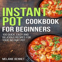 Instant Pot Cookbook for Beginners : 100 Quick, Easy and Delicious Recipes for Your Instant Pot - Melanie Bennet