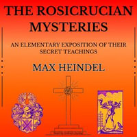 Rosicrucian Mysteries, The : An Elementary Exposition of Their Secret Teachings - Max Heindel