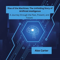 Rise of the Machines: The Unfolding Story of Artificial Intelligence : A Journey through the Past, Present, and Future - Alex Carter