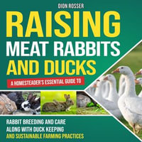 Raising Meat Rabbits and Ducks : A Homesteader's Essential Guide to Rabbit Breeding and Care Along With Duck Keeping and Sustainable Farming Practices - Dion Rosser