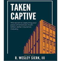 Taken Captive : The Secret to Capturing your piece of America's multi-billion dollar insurance industry - Wesley Sierk