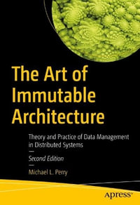 The Art of Immutable Architecture : Theory and Practice of Data Management in Distributed Systems - Michael L. Perry