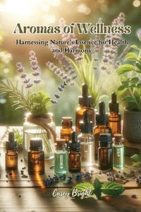 Aromas of Wellness : Harnessing Nature's Essence for Health and Harmony - Casey Bright