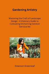 Gardening Artistry : Mastering the Craft of Landscape Design - A Visionary Guide to Cultivating Enchanting Outdoor Sanctuaries - Emerson Greenleaf