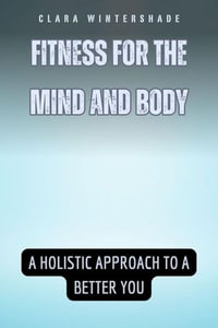 Fitness for the Mind and Body : A Holistic Approach to a Better You - Clara Wintershade