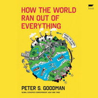 How the World Ran Out of Everything : Inside the Global Supply Chain, Library Edition - Peter S. Goodman