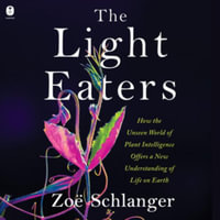 The Light Eaters : How the Unseen World of Plant Intelligence Offers a New Understanding of Life on Earth - Zoë Schlanger