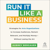 Run It Like a Business : Strategies for Arts Organizations to In­crease Audiences, Remain Relevant, and Multiply Money - Without Losing the Art - Library Edition - Aubrey Bergauer