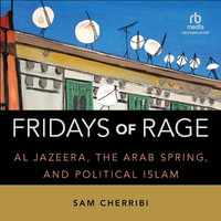 Fridays of Rage : Al Jazeera, the Arab Spring, and Political Islam - Sam Cherribi