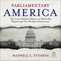 Parliamentary America : The Least Radical Means of Radically Repairing Our Broken Democracy, Library Edition - Maxwell L. Stearns