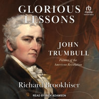 Glorious Lessons : John Trumbull, Painter of the American Revolution - Richard Brookhiser