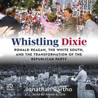 Whistling Dixie : Ronald Reagan, the White South, and the Transformation of the Republican Party - Jonathan Bartho