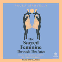 The Sacred Feminine Through the Ages : Voices of Visionary Women on Power and Belief - Paula Marvelly