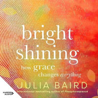 Bright Shining : How Grace Changes Everything. the New Book from the Award-winning Author of the Unforgettable Bestselling Memoir Phosphorescence - Julia Baird